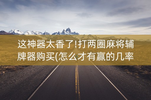 这神器太香了!打两圈麻将辅牌器购买(怎么才有赢的几率)