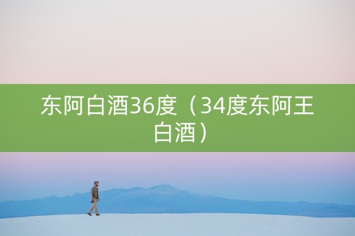 东阿白酒36度（34度东阿王白酒）