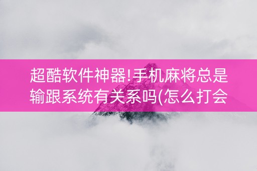 超酷软件神器!手机麻将总是输跟系统有关系吗(怎么打会赢)
