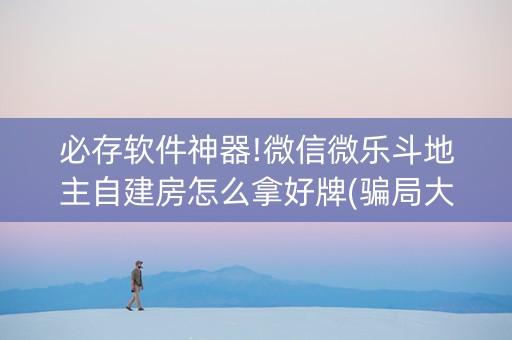必存软件神器!微信微乐斗地主自建房怎么拿好牌(骗局大揭秘)