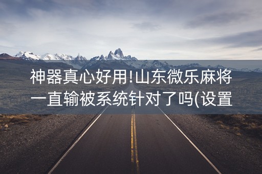 神器真心好用!山东微乐麻将一直输被系统针对了吗(设置提高好牌几率)