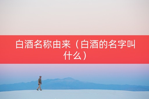 白酒名称由来（白酒的名字叫什么）
