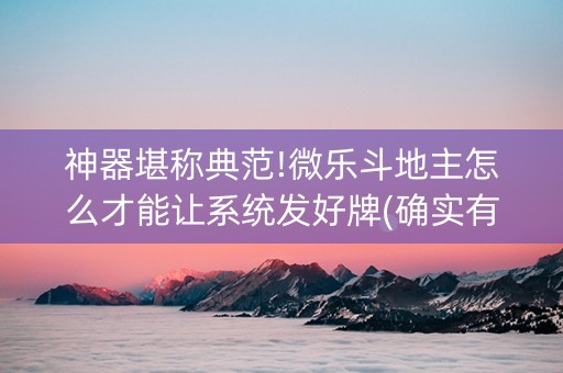 神器堪称典范!微乐斗地主怎么才能让系统发好牌(确实有挂)