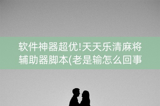 软件神器超优!天天乐清麻将辅助器脚本(老是输怎么回事)