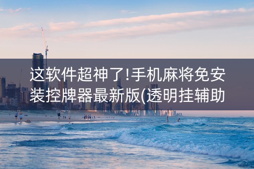 这软件超神了!手机麻将免安装控牌器最新版(透明挂辅助器)