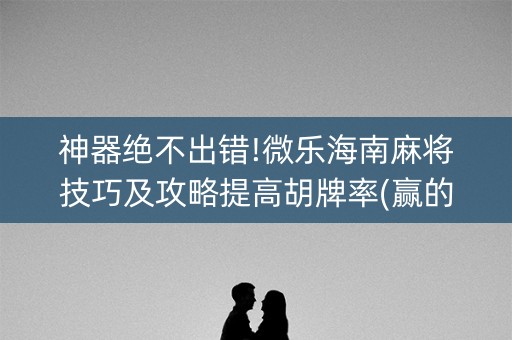 神器绝不出错!微乐海南麻将技巧及攻略提高胡牌率(赢的技巧提高胜率)