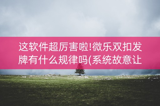 这软件超厉害啦!微乐双扣发牌有什么规律吗(系统故意让你输)