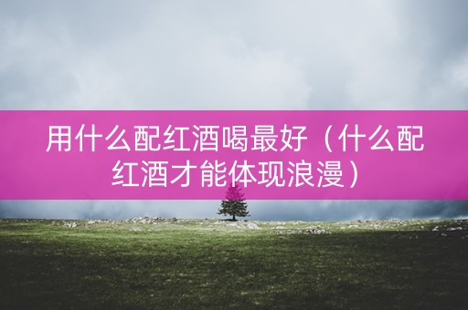 用什么配红酒喝最好（什么配红酒才能体现浪漫）