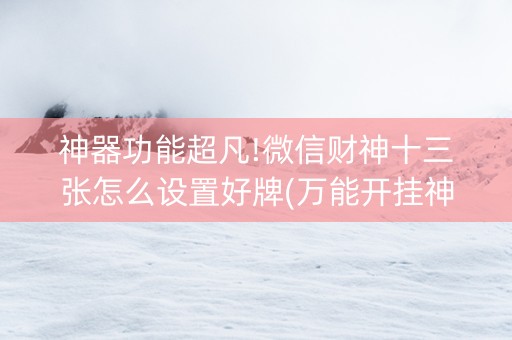 神器功能超凡!微信财神十三张怎么设置好牌(万能开挂神器)