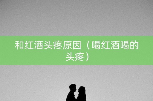 和红酒头疼原因（喝红酒喝的头疼）