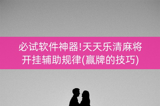 必试软件神器!天天乐清麻将开挂辅助规律(赢牌的技巧)