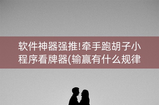 软件神器强推!牵手跑胡子小程序看牌器(输赢有什么规律)