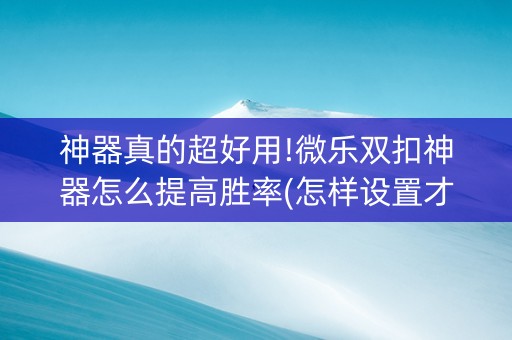 神器真的超好用!微乐双扣神器怎么提高胜率(怎样设置才容易赢)