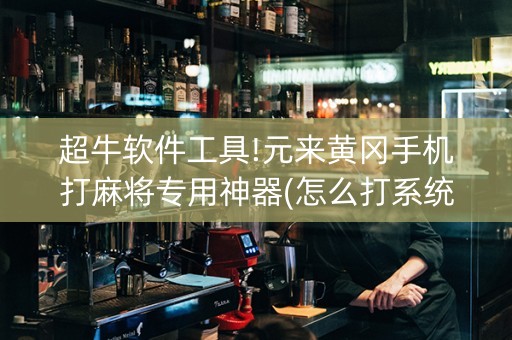 超牛软件工具!元来黄冈手机打麻将专用神器(怎么打系统才能给好牌)