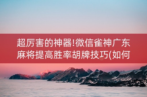 超厉害的神器!微信雀神广东麻将提高胜率胡牌技巧(如何拿好牌)