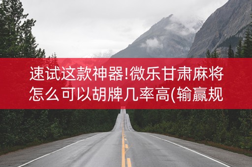 速试这款神器!微乐甘肃麻将怎么可以胡牌几率高(输赢规律)