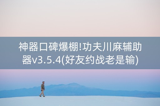 神器口碑爆棚!功夫川麻辅助器v3.5.4(好友约战老是输)
