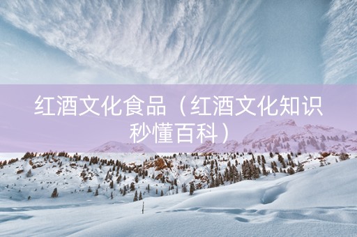 红酒文化食品（红酒文化知识秒懂百科）