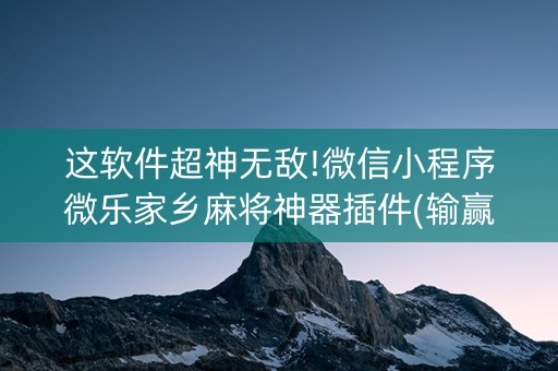 这软件超神无敌!微信小程序微乐家乡麻将神器插件(输赢设置胡牌规律)