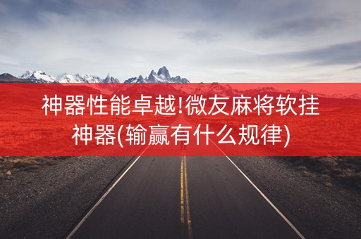 神器性能卓越!微友麻将软挂神器(输赢有什么规律)