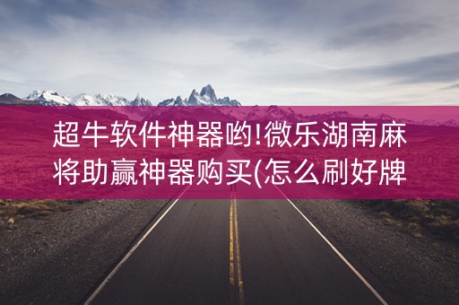 超牛软件神器哟!微乐湖南麻将助赢神器购买(怎么刷好牌)