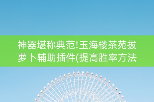 神器堪称典范!玉海楼茶苑拔萝卜辅助插件(提高胜率方法)