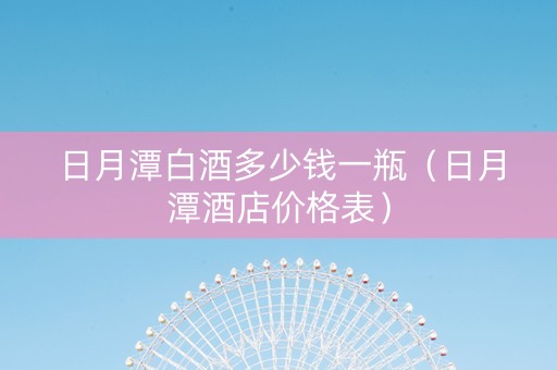 日月潭白酒多少钱一瓶（日月潭酒店价格表）