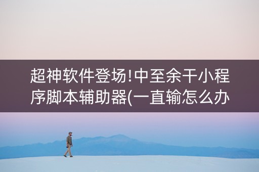 超神软件登场!中至余干小程序脚本辅助器(一直输怎么办)