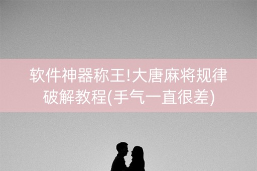 软件神器称王!大唐麻将规律破解教程(手气一直很差)