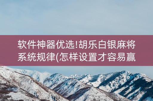 软件神器优选!胡乐白银麻将系统规律(怎样设置才容易赢)