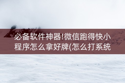 必备软件神器!微信跑得快小程序怎么拿好牌(怎么打系统才能给好牌)