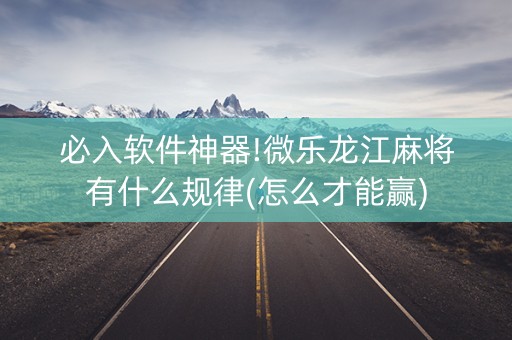 必入软件神器!微乐龙江麻将有什么规律(怎么才能赢)