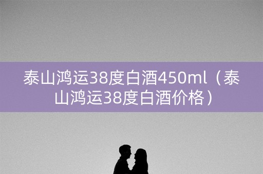 泰山鸿运38度白酒450ml（泰山鸿运38度白酒价格）