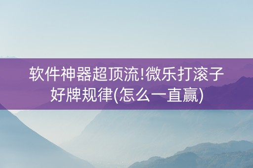 软件神器超顶流!微乐打滚子好牌规律(怎么一直赢)