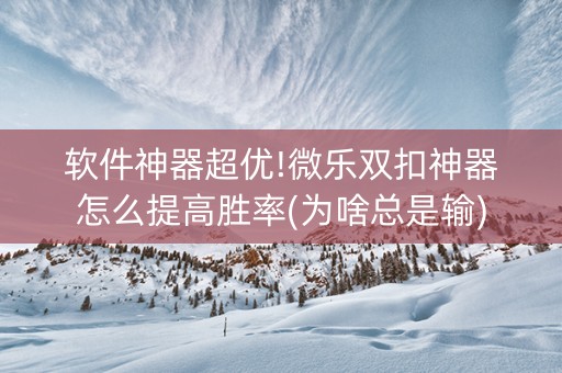 软件神器超优!微乐双扣神器怎么提高胜率(为啥总是输)