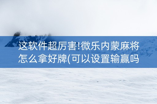 这软件超厉害!微乐内蒙麻将怎么拿好牌(可以设置输赢吗)