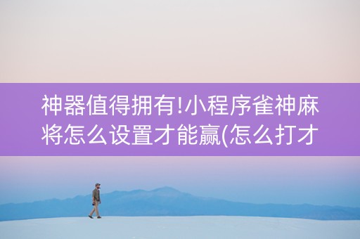 神器值得拥有!小程序雀神麻将怎么设置才能赢(怎么打才赢)
