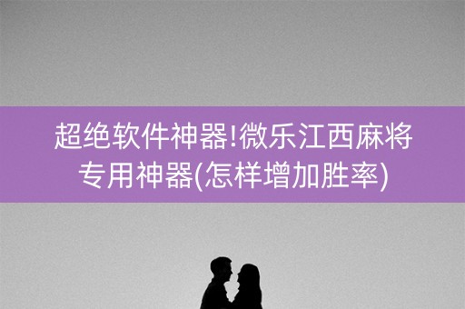 超绝软件神器!微乐江西麻将专用神器(怎样增加胜率)