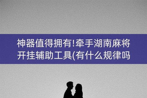 神器值得拥有!牵手湖南麻将开挂辅助工具(有什么规律吗)