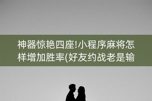 神器惊艳四座!小程序麻将怎样增加胜率(好友约战老是输)