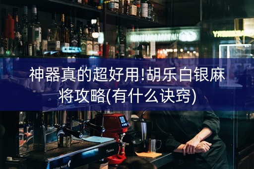 神器真的超好用!胡乐白银麻将攻略(有什么诀窍)
