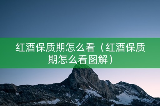 红酒保质期怎么看(红酒保质期怎么看图解) 红酒保质期怎么看(红酒保质期怎么看图解)