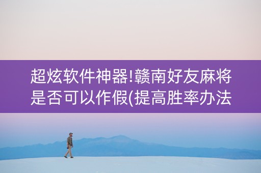 超炫软件神器!赣南好友麻将是否可以作假(提高胜率办法)