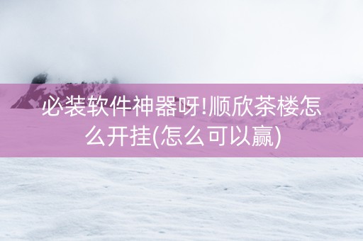 必装软件神器呀!顺欣茶楼怎么开挂(怎么可以赢)
