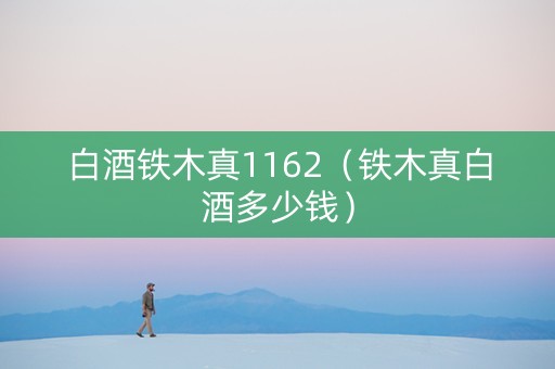 白酒铁木真1162(铁木真白酒多少钱) 白酒铁木真1162(铁木真白酒多少钱)