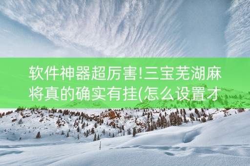 软件神器超厉害!三宝芜湖麻将真的确实有挂(怎么设置才能赢)