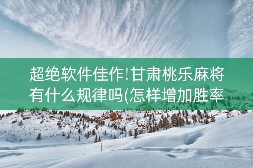 超绝软件佳作!甘肃桃乐麻将有什么规律吗(怎样增加胜率)