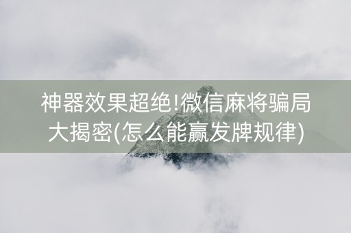 神器效果超绝!微信麻将骗局大揭密(怎么能赢发牌规律)