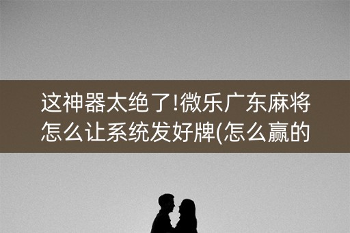 这神器太绝了!微乐广东麻将怎么让系统发好牌(怎么赢的几率大)
