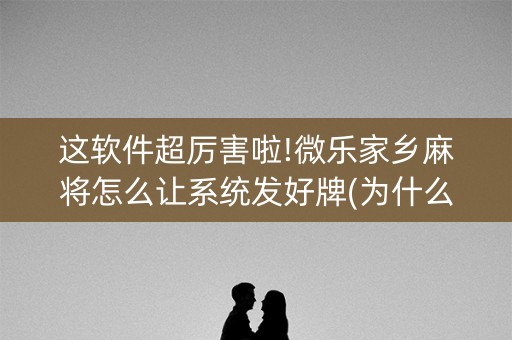 这软件超厉害啦!微乐家乡麻将怎么让系统发好牌(为什么老输)
